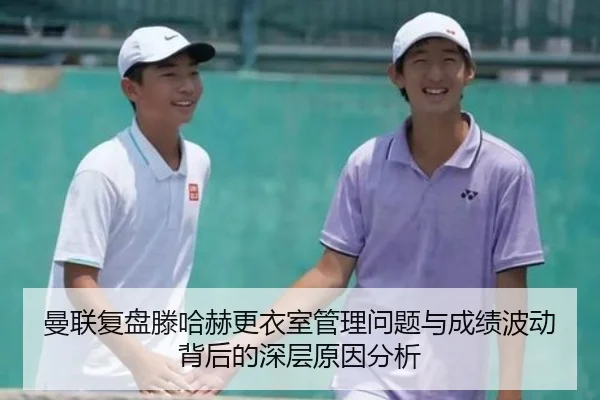 曼联复盘滕哈赫更衣室管理问题与成绩波动背后的深层原因分析