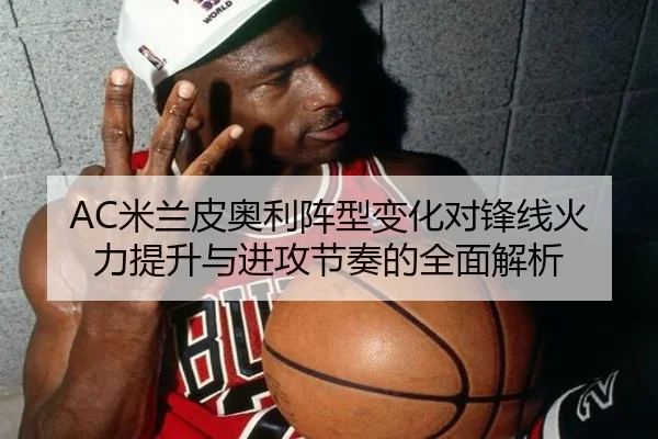 AC米兰皮奥利阵型变化对锋线火力提升与进攻节奏的全面解析