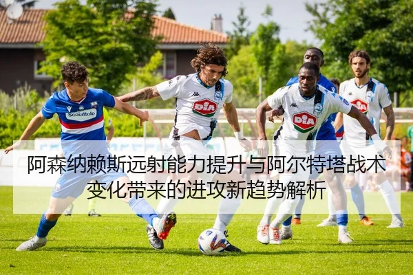 阿森纳赖斯远射能力提升与阿尔特塔战术变化带来的进攻新趋势解析