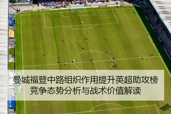 曼城福登中路组织作用提升英超助攻榜竞争态势分析与战术价值解读