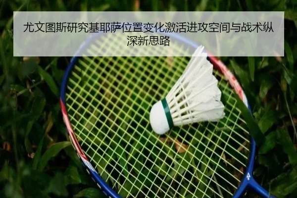 尤文图斯研究基耶萨位置变化激活进攻空间与战术纵深新思路