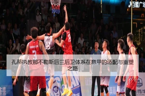 孔蒂执教那不勒斯后三后卫体系在意甲的适配与重塑之路
