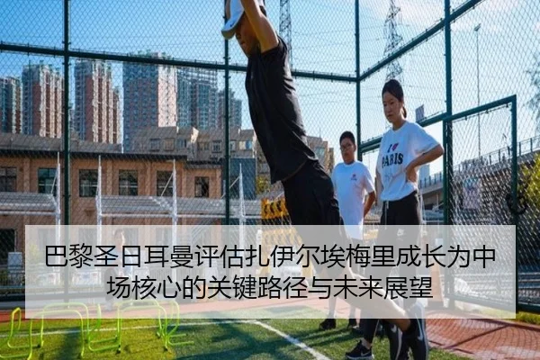 巴黎圣日耳曼评估扎伊尔埃梅里成长为中场核心的关键路径与未来展望 | pg