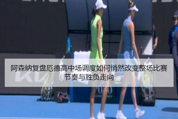 阿森纳复盘厄德高中场调度如何悄然改变整场比赛节奏与胜负走向