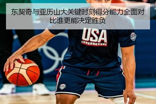东契奇与亚历山大关键时刻得分能力全面对比谁更能决定胜负