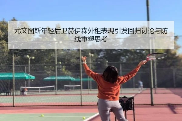 尤文图斯年轻后卫赫伊森外租表现引发回归讨论与防线重塑思考