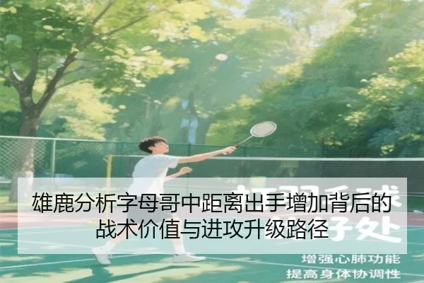 雄鹿分析字母哥中距离出手增加背后的战术价值与进攻升级路径
