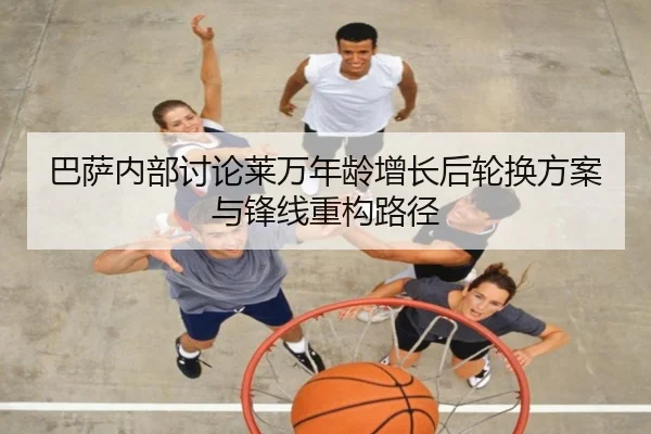 巴萨内部讨论莱万年龄增长后轮换方案与锋线重构路径