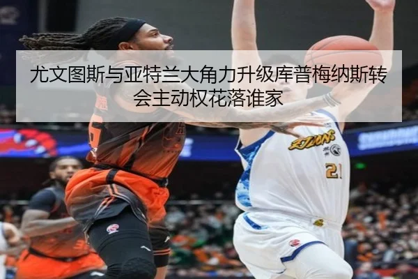 尤文图斯与亚特兰大角力升级库普梅纳斯转会主动权花落谁家