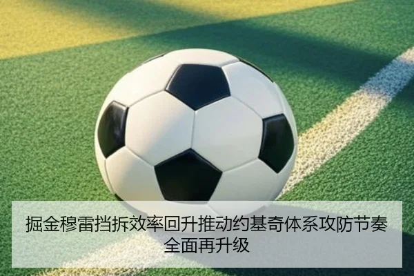 掘金穆雷挡拆效率回升推动约基奇体系攻防节奏全面再升级