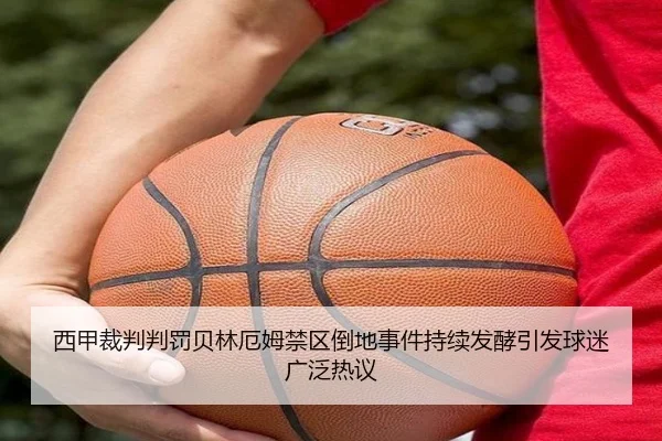 西甲裁判判罚贝林厄姆禁区倒地事件持续发酵引发球迷广泛热议