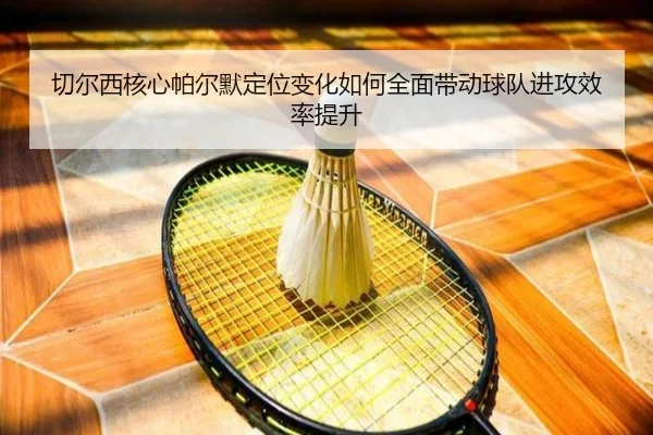 切尔西核心帕尔默定位变化如何全面带动球队进攻效率提升