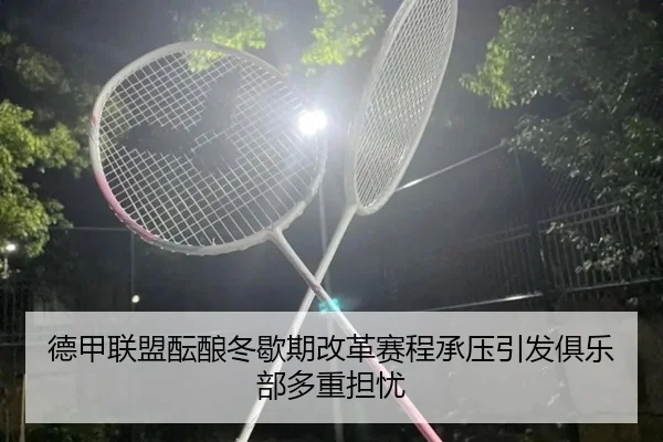 德甲联盟酝酿冬歇期改革赛程承压引发俱乐部多重担忧