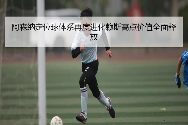 阿森纳定位球体系再度进化赖斯高点价值全面释放