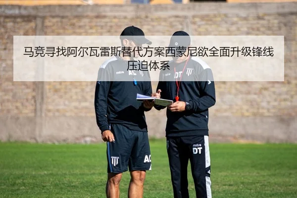 马竞寻找阿尔瓦雷斯替代方案西蒙尼欲全面升级锋线压迫体系